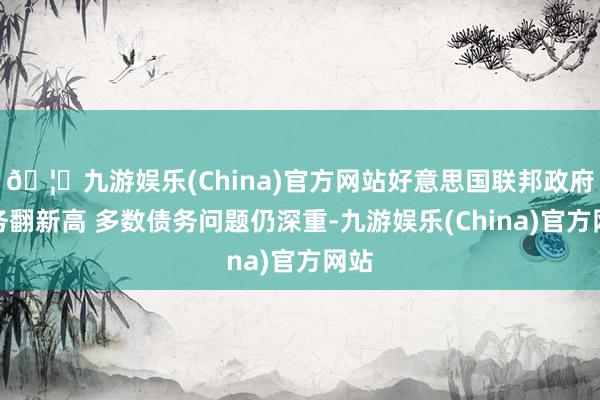 🦄九游娱乐(China)官方网站好意思国联邦政府债务翻新高 多数债务问题仍深重-九游娱乐(China)官方网站