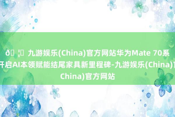 🦄九游娱乐(China)官方网站华为Mate 70系列亮相 开启AI本领赋能结尾家具新里程碑-九游娱乐(China)官方网站