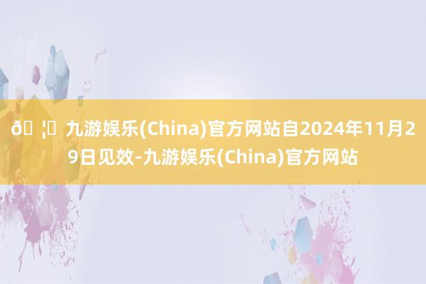 🦄九游娱乐(China)官方网站自2024年11月29日见效-九游娱乐(China)官方网站