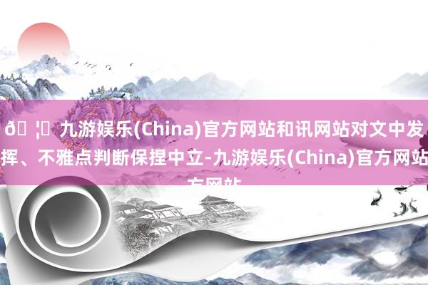 🦄九游娱乐(China)官方网站和讯网站对文中发挥、不雅点判断保捏中立-九游娱乐(China)官方网站