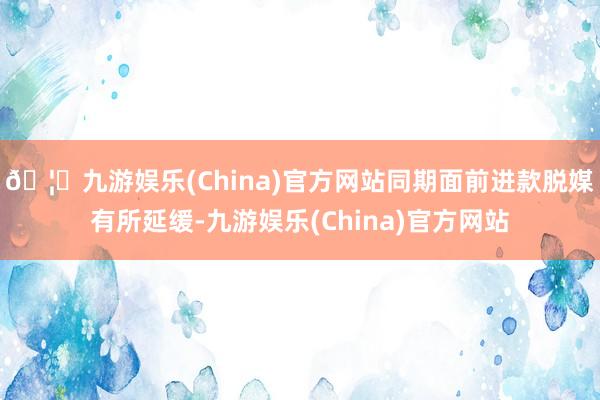 🦄九游娱乐(China)官方网站同期面前进款脱媒有所延缓-九游娱乐(China)官方网站