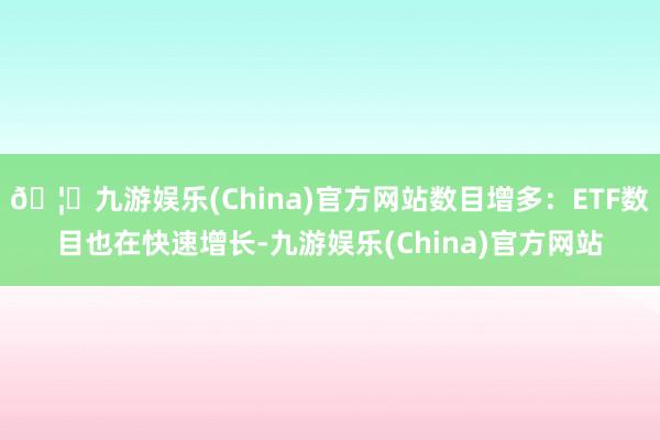 🦄九游娱乐(China)官方网站数目增多：ETF数目也在快速增长-九游娱乐(China)官方网站