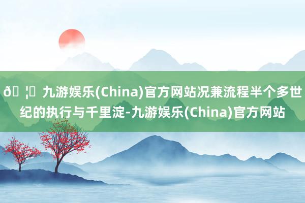 🦄九游娱乐(China)官方网站况兼流程半个多世纪的执行与千里淀-九游娱乐(China)官方网站