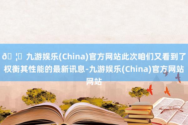 🦄九游娱乐(China)官方网站此次咱们又看到了权衡其性能的最新讯息-九游娱乐(China)官方网站