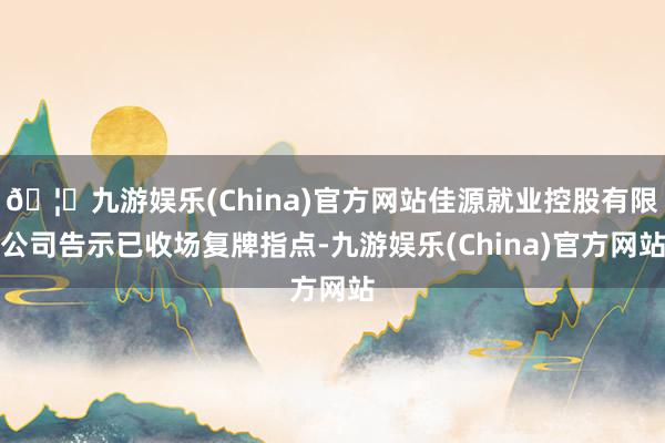 🦄九游娱乐(China)官方网站佳源就业控股有限公司告示已收场复牌指点-九游娱乐(China)官方网站