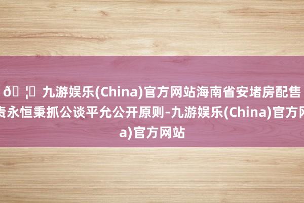 🦄九游娱乐(China)官方网站海南省安堵房配售职责永恒秉抓公谈平允公开原则-九游娱乐(China)官方网站