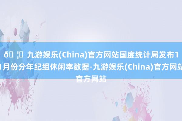 🦄九游娱乐(China)官方网站国度统计局发布11月份分年纪组休闲率数据-九游娱乐(China)官方网站