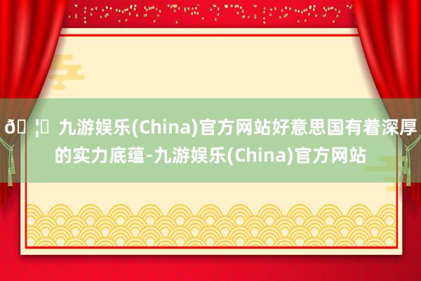 🦄九游娱乐(China)官方网站好意思国有着深厚的实力底蕴-九游娱乐(China)官方网站