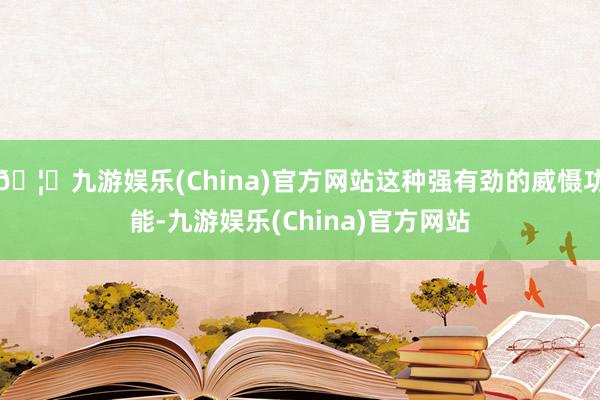 🦄九游娱乐(China)官方网站这种强有劲的威慑功能-九游娱乐(China)官方网站