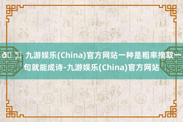 🦄九游娱乐(China)官方网站一种是粗率摘取一句就能成诗-九游娱乐(China)官方网站