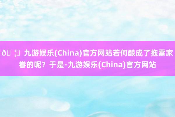 🦄九游娱乐(China)官方网站若何酿成了拖雷家眷的呢？于是-九游娱乐(China)官方网站