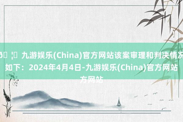 🦄九游娱乐(China)官方网站该案审理和判决情况如下：2024年4月4日-九游娱乐(China)官方网站