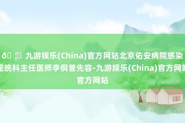 🦄九游娱乐(China)官方网站北京佑安病院感染笼统科主任医师李侗曾先容-九游娱乐(China)官方网站