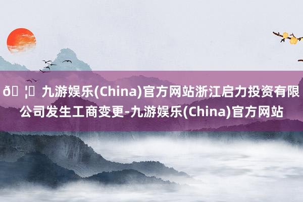 🦄九游娱乐(China)官方网站浙江启力投资有限公司发生工商变更-九游娱乐(China)官方网站