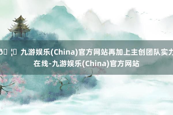 🦄九游娱乐(China)官方网站再加上主创团队实力在线-九游娱乐(China)官方网站