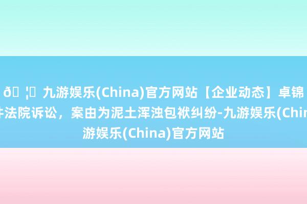 🦄九游娱乐(China)官方网站【企业动态】卓锦股份新增1件法院诉讼，案由为泥土浑浊包袱纠纷-九游娱乐(China)官方网站