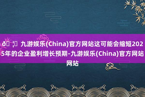 🦄九游娱乐(China)官方网站这可能会缩短2025年的企业盈利增长预期-九游娱乐(China)官方网站