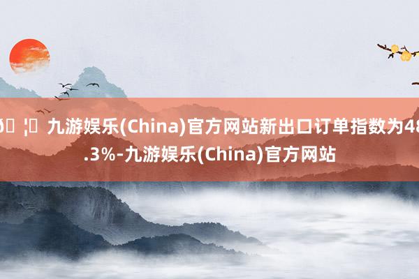 🦄九游娱乐(China)官方网站新出口订单指数为48.3%-九游娱乐(China)官方网站