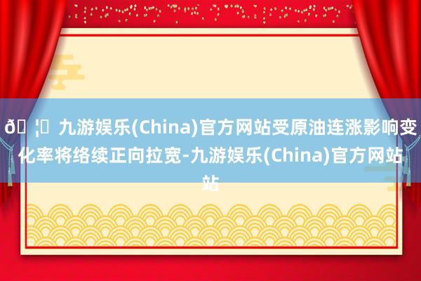 🦄九游娱乐(China)官方网站受原油连涨影响变化率将络续正向拉宽-九游娱乐(China)官方网站