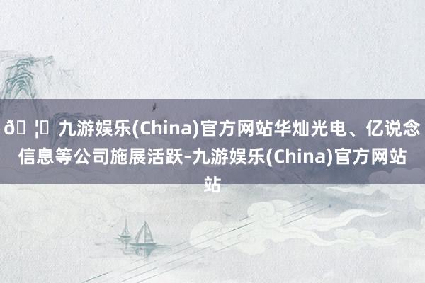 🦄九游娱乐(China)官方网站华灿光电、亿说念信息等公司施展活跃-九游娱乐(China)官方网站