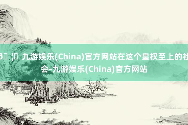 🦄九游娱乐(China)官方网站在这个皇权至上的社会-九游娱乐(China)官方网站