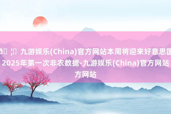 🦄九游娱乐(China)官方网站本周将迎来好意思国2025年第一次非农数据-九游娱乐(China)官方网站