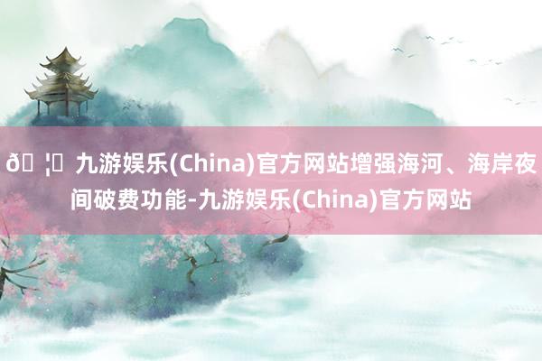 🦄九游娱乐(China)官方网站增强海河、海岸夜间破费功能-九游娱乐(China)官方网站