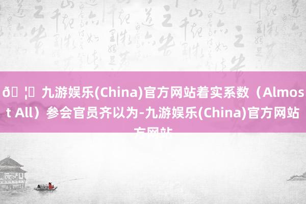 🦄九游娱乐(China)官方网站着实系数（Almost All）参会官员齐以为-九游娱乐(China)官方网站