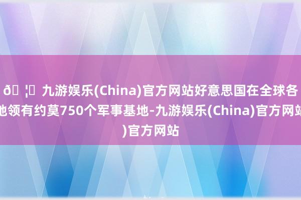 🦄九游娱乐(China)官方网站好意思国在全球各地领有约莫750个军事基地-九游娱乐(China)官方网站