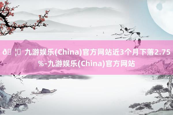 🦄九游娱乐(China)官方网站近3个月下落2.75%-九游娱乐(China)官方网站