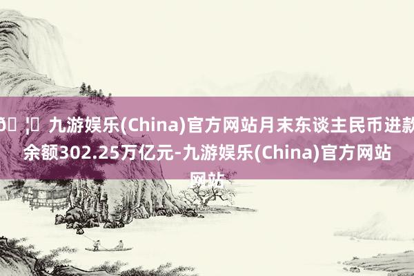 🦄九游娱乐(China)官方网站月末东谈主民币进款余额302.25万亿元-九游娱乐(China)官方网站