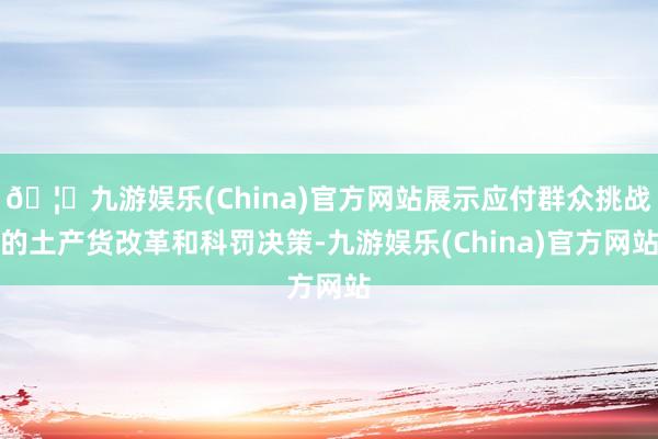 🦄九游娱乐(China)官方网站展示应付群众挑战的土产货改革和科罚决策-九游娱乐(China)官方网站