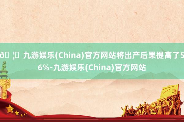 🦄九游娱乐(China)官方网站将出产后果提高了56%-九游娱乐(China)官方网站