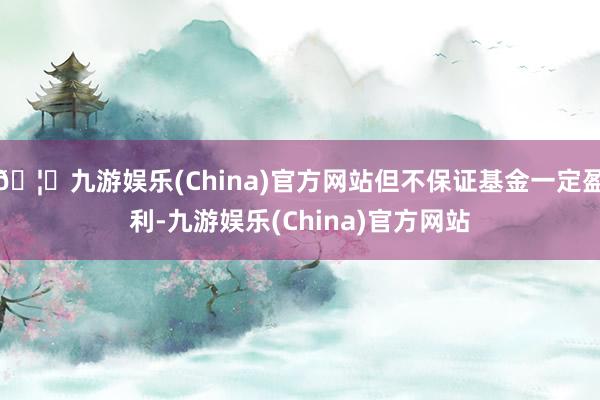 🦄九游娱乐(China)官方网站但不保证基金一定盈利-九游娱乐(China)官方网站