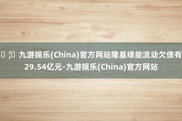 🦄九游娱乐(China)官方网站隆基绿能流动欠债有629.54亿元-九游娱乐(China)官方网站