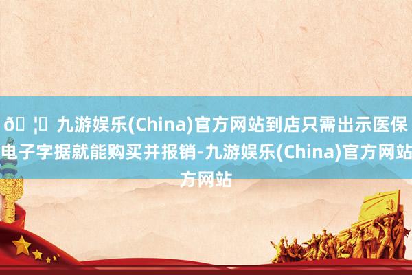 🦄九游娱乐(China)官方网站到店只需出示医保电子字据就能购买并报销-九游娱乐(China)官方网站