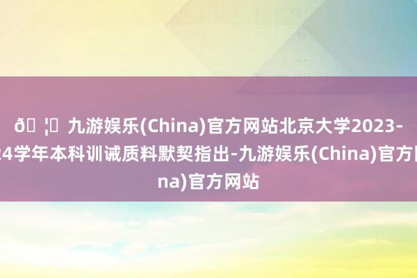 🦄九游娱乐(China)官方网站北京大学2023-2024学年本科训诫质料默契指出-九游娱乐(China)官方网站