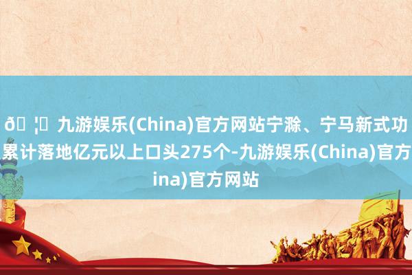 🦄九游娱乐(China)官方网站宁滁、宁马新式功能区累计落地亿元以上口头275个-九游娱乐(China)官方网站