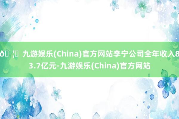 🦄九游娱乐(China)官方网站李宁公司全年收入83.7亿元-九游娱乐(China)官方网站