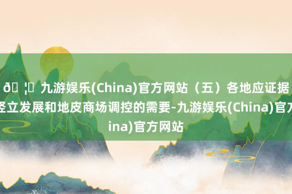 🦄九游娱乐(China)官方网站（五）各地应证据城市竖立发展和地皮商场调控的需要-九游娱乐(China)官方网站