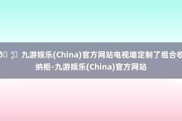 🦄九游娱乐(China)官方网站电视墙定制了组合收纳柜-九游娱乐(China)官方网站