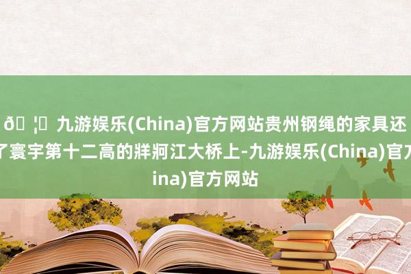 🦄九游娱乐(China)官方网站贵州钢绳的家具还用在了寰宇第十二高的牂牁江大桥上-九游娱乐(China)官方网站