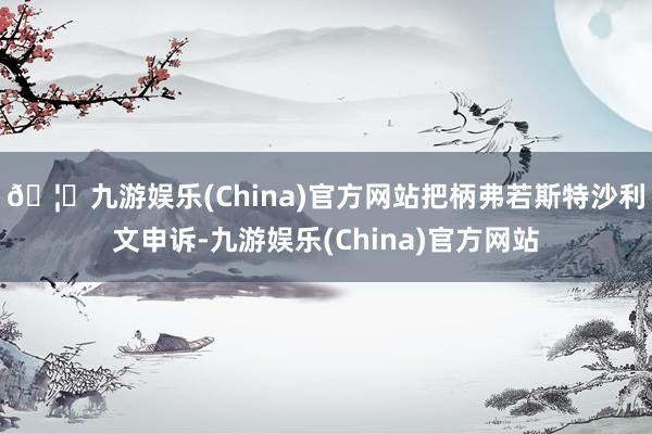 🦄九游娱乐(China)官方网站　　把柄弗若斯特沙利文申诉-九游娱乐(China)官方网站