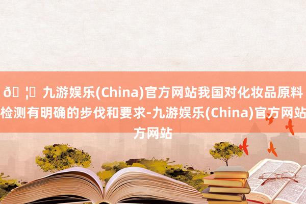 🦄九游娱乐(China)官方网站我国对化妆品原料检测有明确的步伐和要求-九游娱乐(China)官方网站