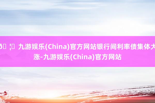 🦄九游娱乐(China)官方网站银行间利率债集体大涨-九游娱乐(China)官方网站