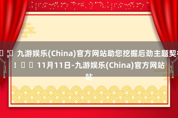 🦄九游娱乐(China)官方网站助您挖掘后劲主题契机! 11月11日-九游娱乐(China)官方网站