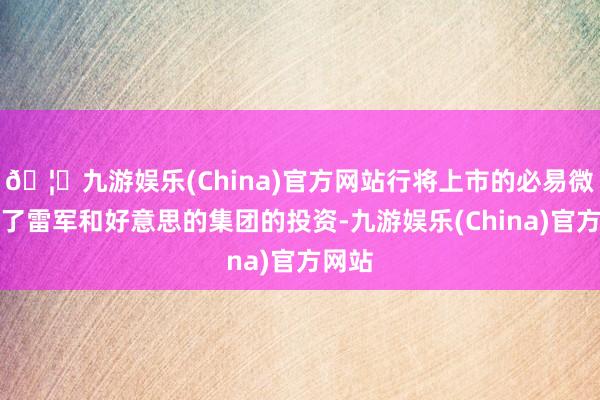 🦄九游娱乐(China)官方网站行将上市的必易微取得了雷军和好意思的集团的投资-九游娱乐(China)官方网站