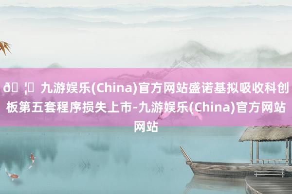 🦄九游娱乐(China)官方网站盛诺基拟吸收科创板第五套程序损失上市-九游娱乐(China)官方网站