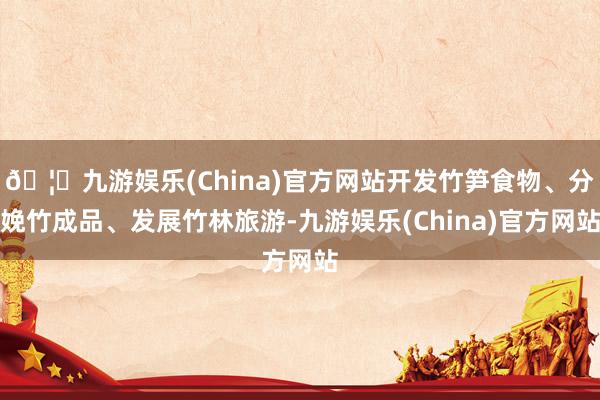 🦄九游娱乐(China)官方网站开发竹笋食物、分娩竹成品、发展竹林旅游-九游娱乐(China)官方网站