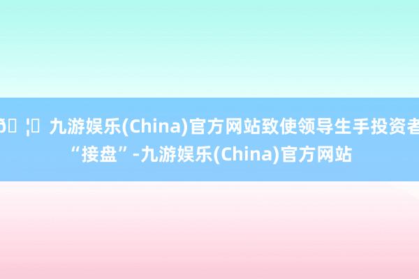 🦄九游娱乐(China)官方网站致使领导生手投资者“接盘”-九游娱乐(China)官方网站